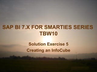 SAP BI 7.X FOR SMARTIES SERIES
TBW10
Solution Exercise 5
Creating an InfoCube
 