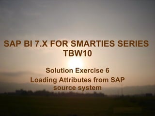 SAP BI 7.X FOR SMARTIES SERIES   TBW10 Solution Exercise 6 Loading Attributes from SAP source system 