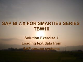 SAP BI 7.X FOR SMARTIES SERIES
TBW10
Solution Exercise 7
Loading text data from
SAP source systems
 