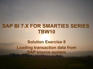 SAP BI 7.X FOR SMARTIES SERIES   TBW10 Solution Exercise 8 Loading transaction data from SAP source system 