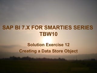SAP BI 7.X FOR SMARTIES SERIES
TBW10
Solution Exercise 12
Creating a Data Store Object
 