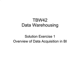TBW42 Data Warehousing Solution Exercise 1 Overview of Data Acquisition in BI 
