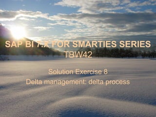 SAP BI 7.X FOR SMARTIES SERIES
TBW42
Solution Exercise 8
Delta management: delta process
 