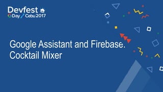 Google Assistant and Firebase:
Cocktail Mixer
 