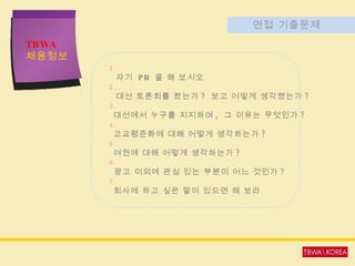 TBWA   채용정보 면접 기출문제 1.  자기  PR  을 해 보시오 2. 대선 토론회를 봤는가 ?  보고 어떻게 생각했는가 ? 3. 대선에서 누구를 지지하며 ,  그 이유는 무엇인가 ? 4. 고교평준화에 대해 어떻게 생각하는가 ? 5. 여권에 대해 어떻게 생각하는가 ? 6. 광고 이외에 관심 있는 부분이 어느 것인가 ? 7. 회사에 하고 싶은 말이 있으면 해 보라 
