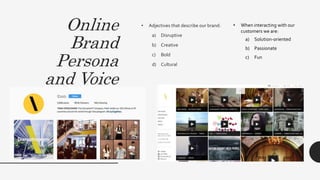 Online
Brand
Persona
and Voice
• Adjectives that describe our brand:
a) Disruptive
b) Creative
c) Bold
d) Cultural
• When interacting with our
customers we are:
a) Solution-oriented
b) Passionate
c) Fun
 