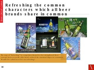 Refreshing the common characters which all beer brands share in common The copy of “Refreshing” by competitors themselves has strengthened these concept, however,on the other hand, reduced the emotional impact to consumers . Would it be called beer if it’s not refreshing? 