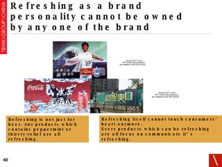 Refreshing as a brand personality cannot be owned by any one of the brand Refreshing   is not just for beer. Any products which contains peppermint or thirsty-relief are all refreshing. Refreshing itself cannot touch consumers’ heart anymore.  Every products which can be refreshing are all focus on communicate it’s   refreshing .  
