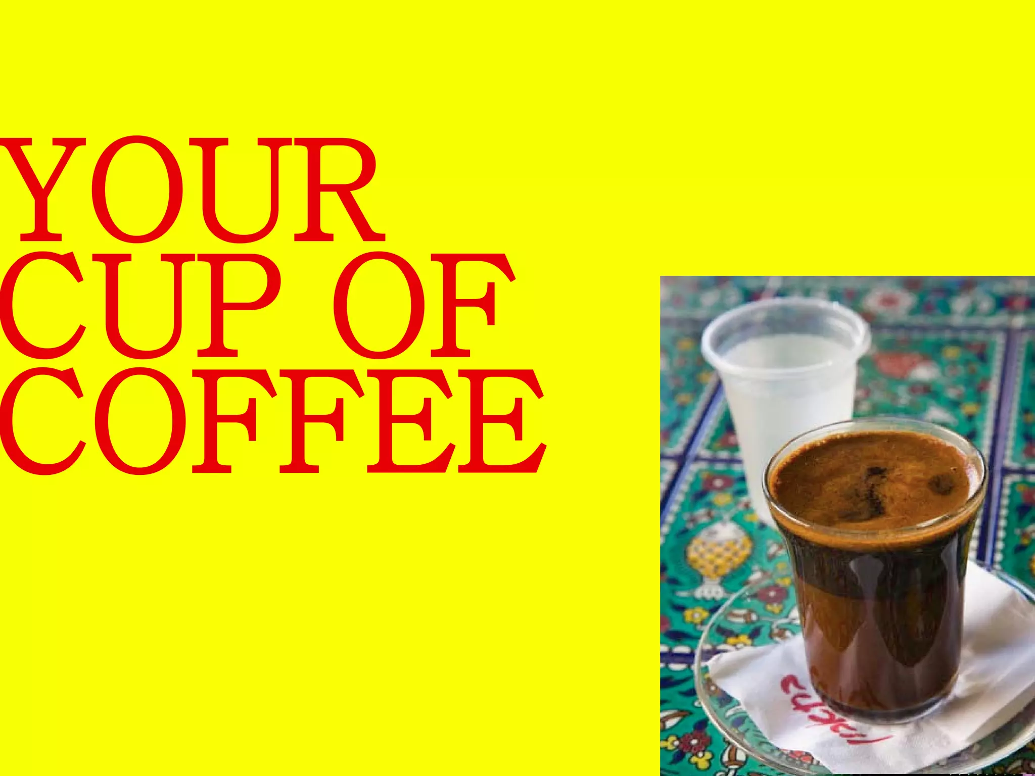 YOUR 
CUP OF 
COFFEE 
 