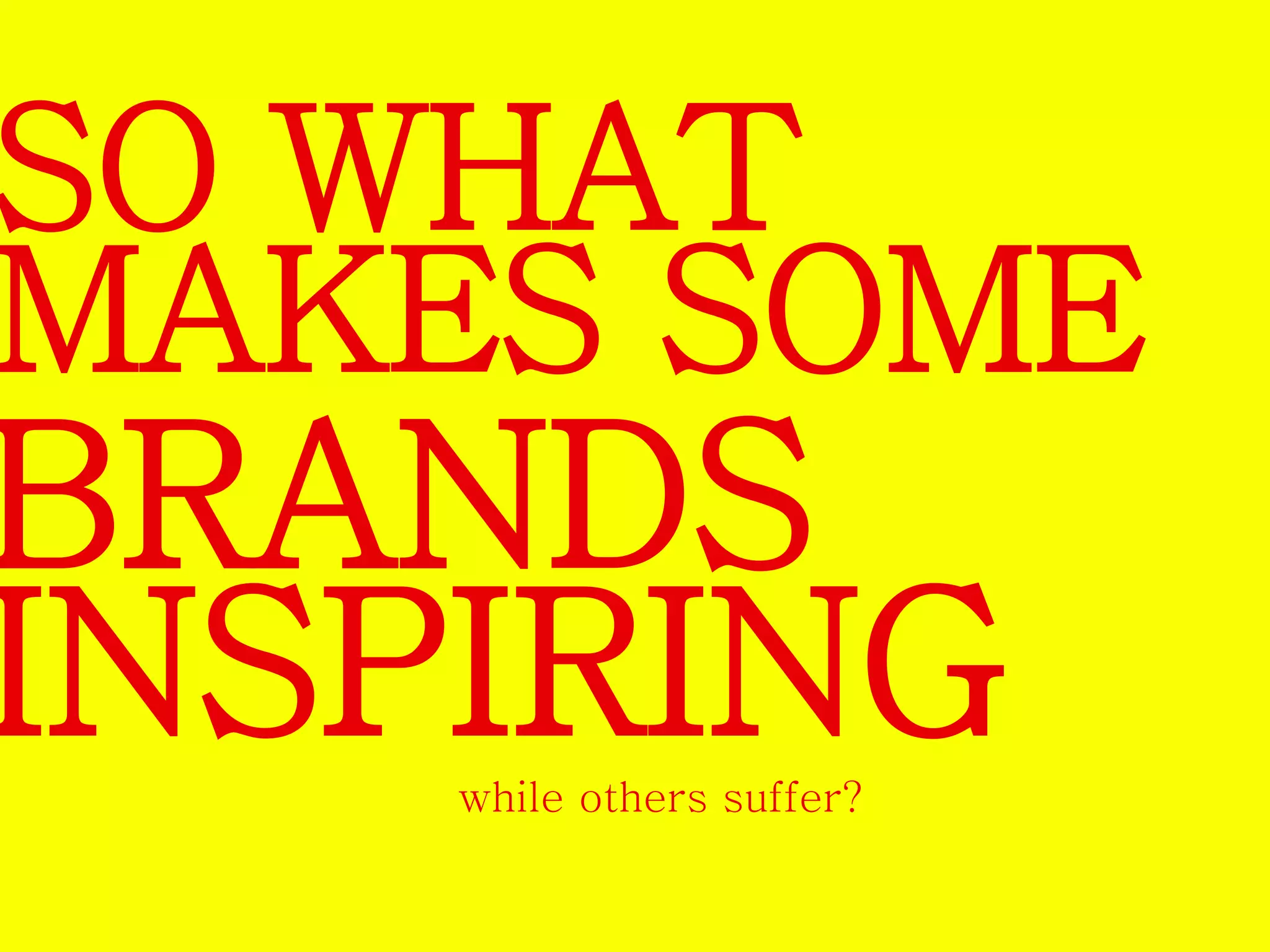SO WHAT 
MAKES SOME 
BRANDS 
INSPIRING 
while others suffer? 
 