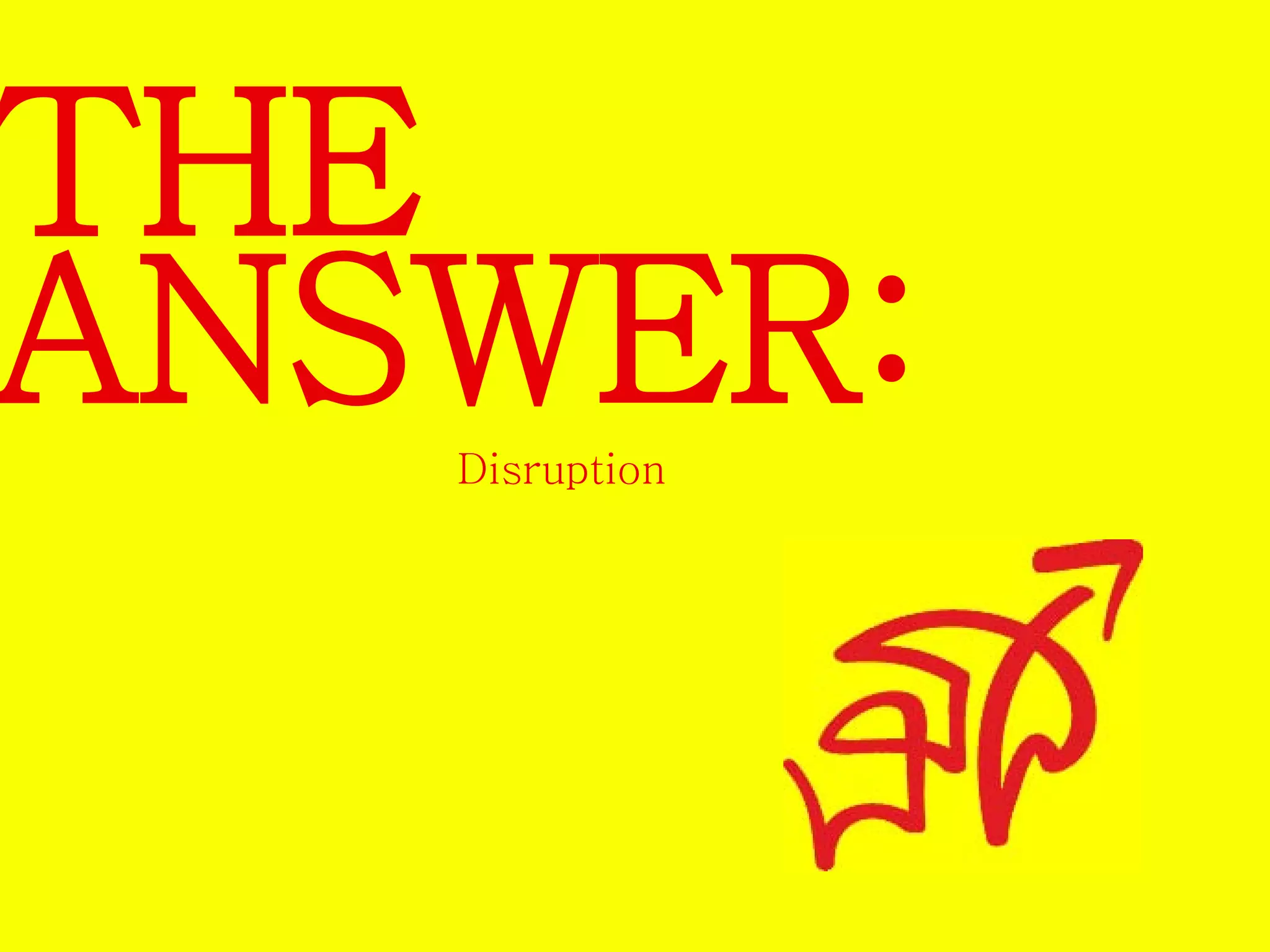 THE 
ANSWER: 
Disruption 
 