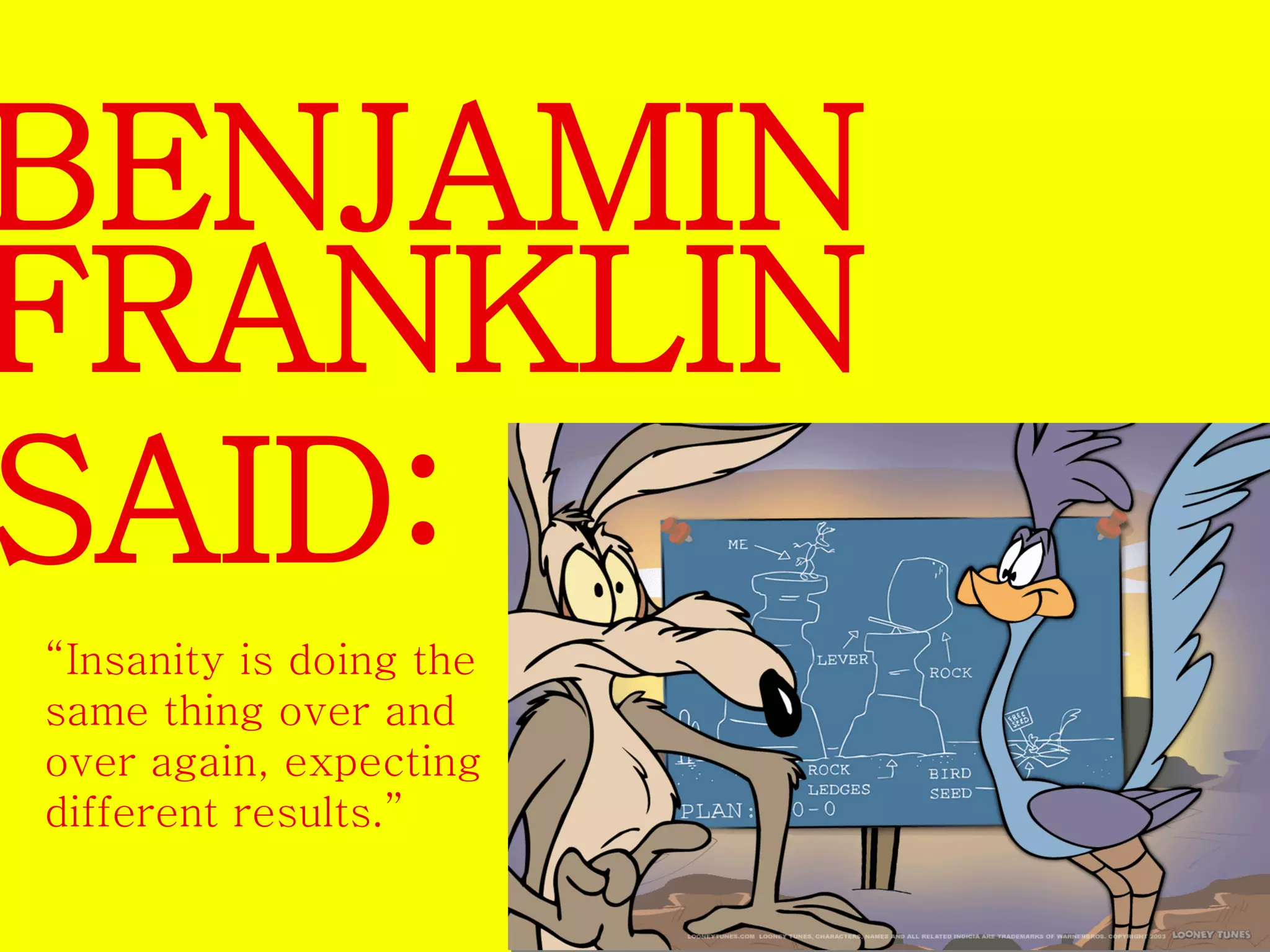 BENJAMIN 
FRANKLIN 
SAID: 
“Insanity is doing the 
same thing over and 
over again, expecting 
different results.” 
 