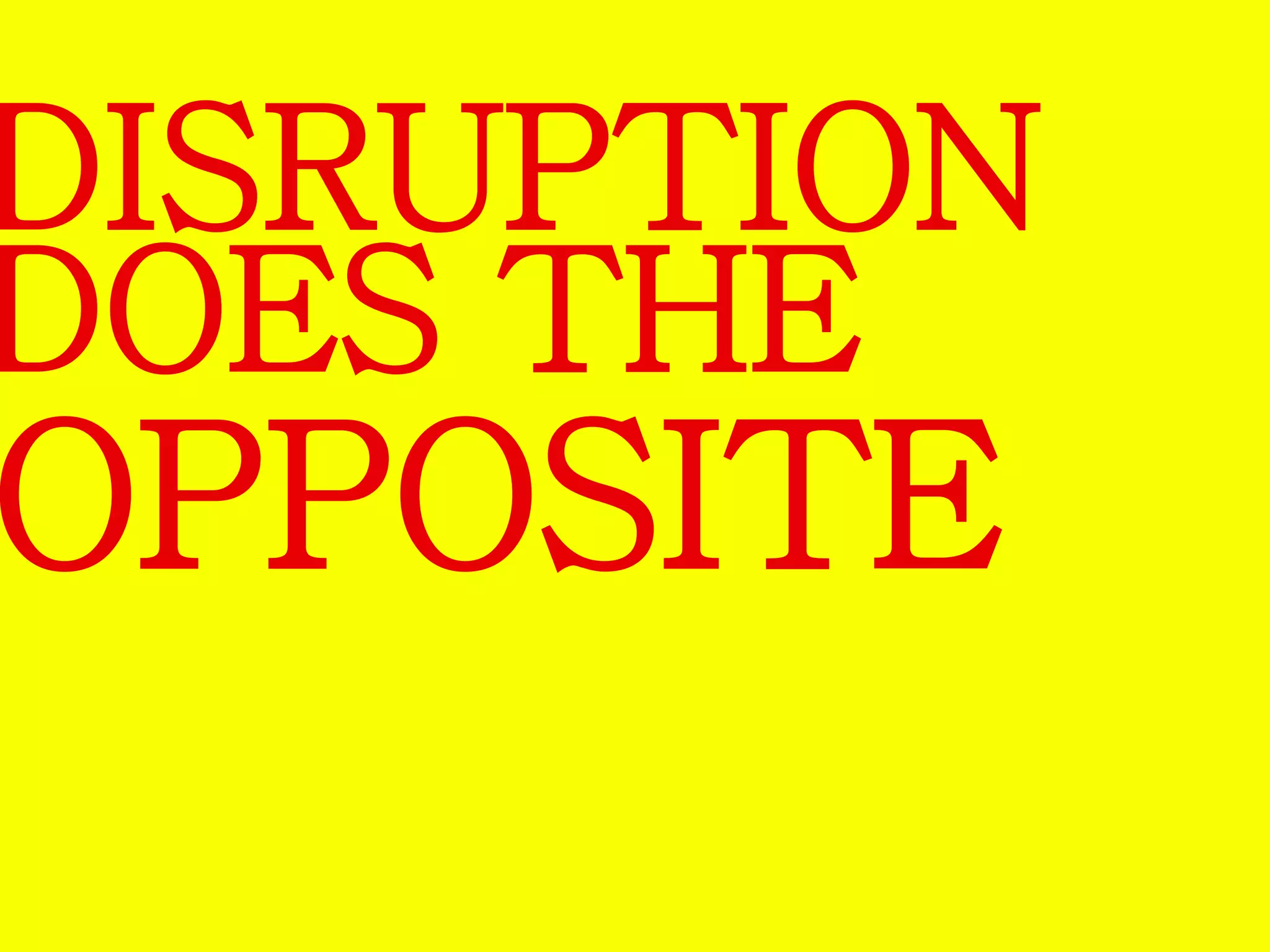 DISRUPTION 
DOES THE 
OPPOSITE 
 