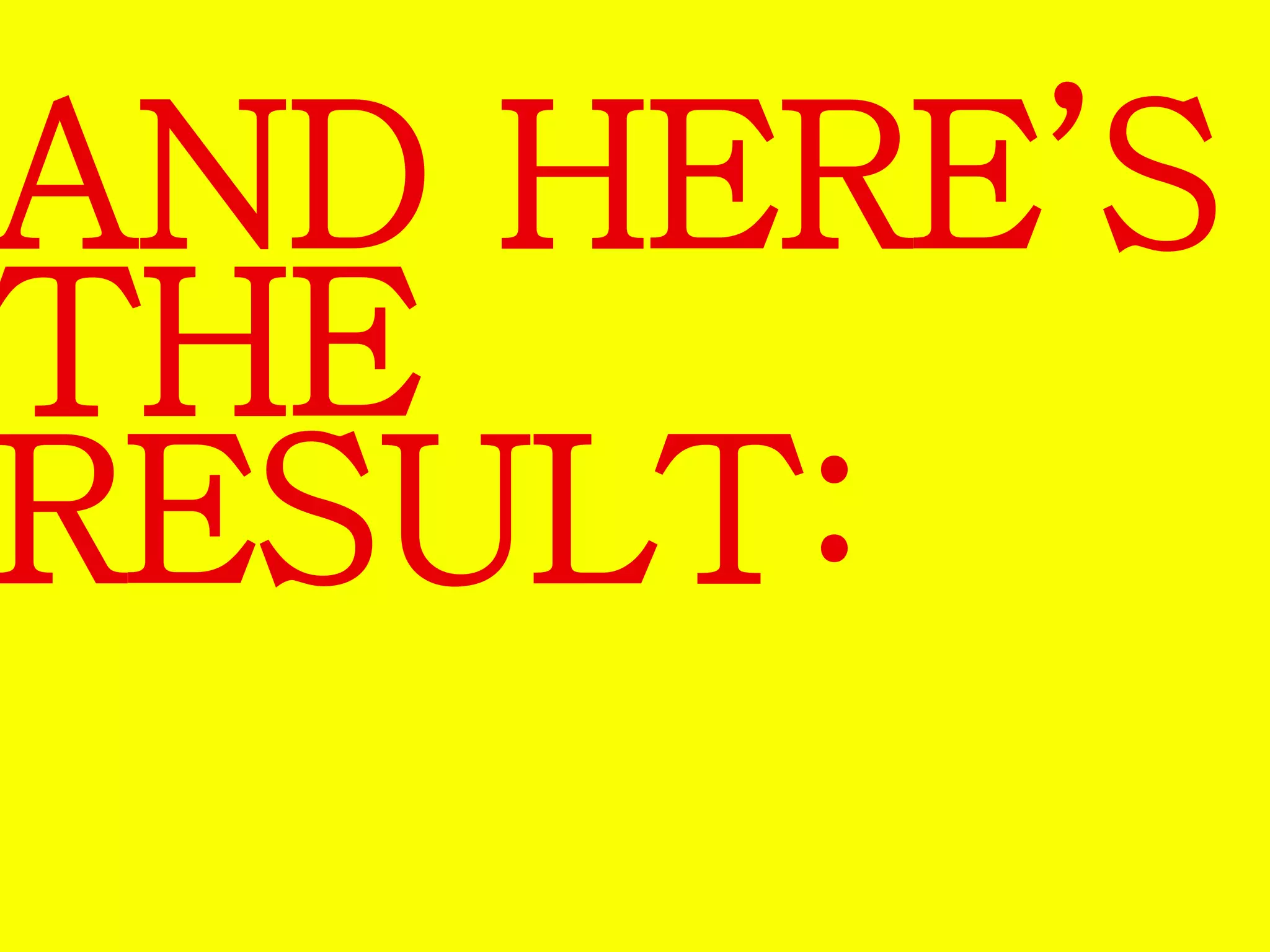 AND HERE’S 
THE 
RESULT: 
 