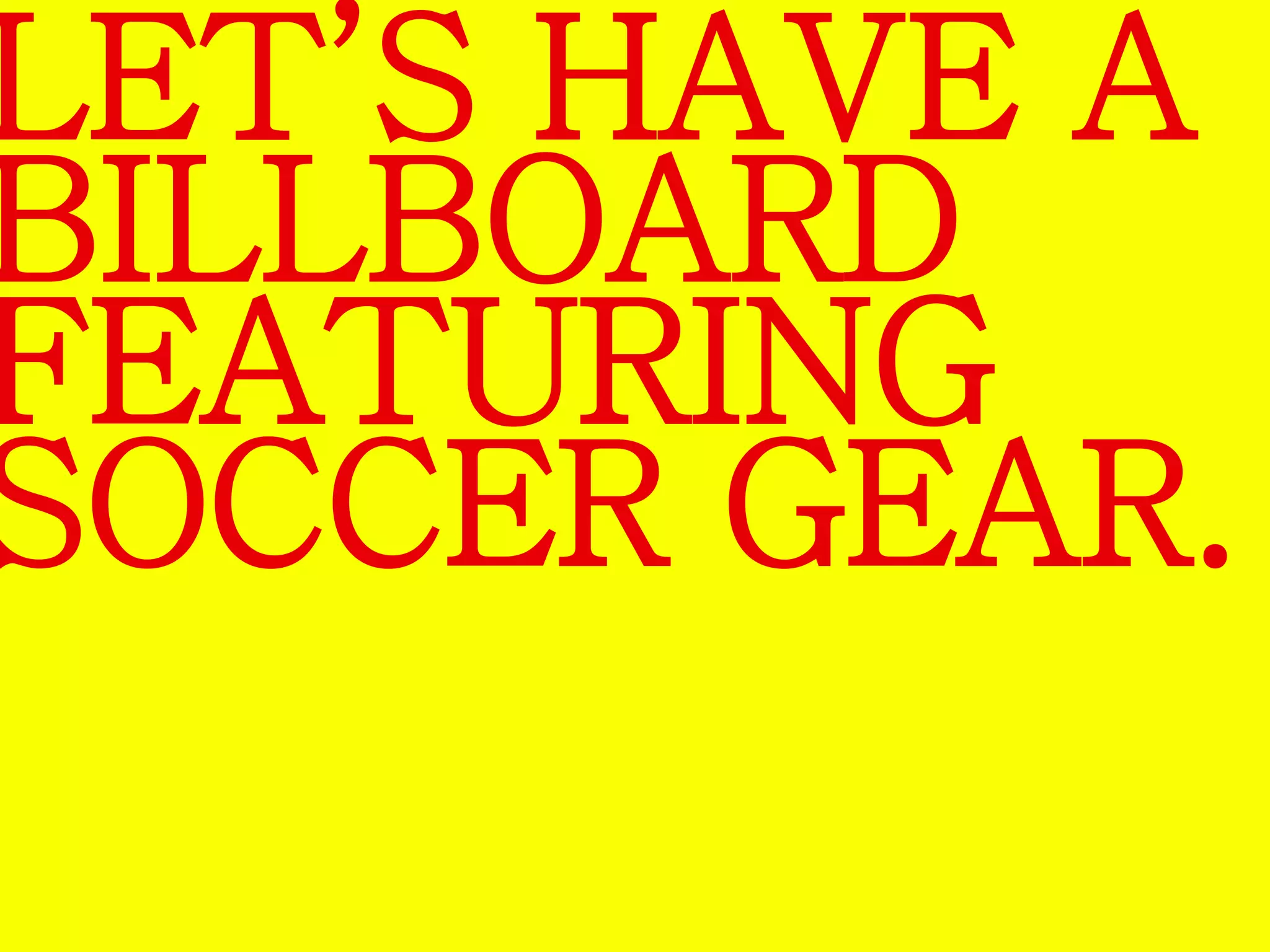 LET’S HAVE A 
BILLBOARD 
FEATURING 
SOCCER GEAR. 
 