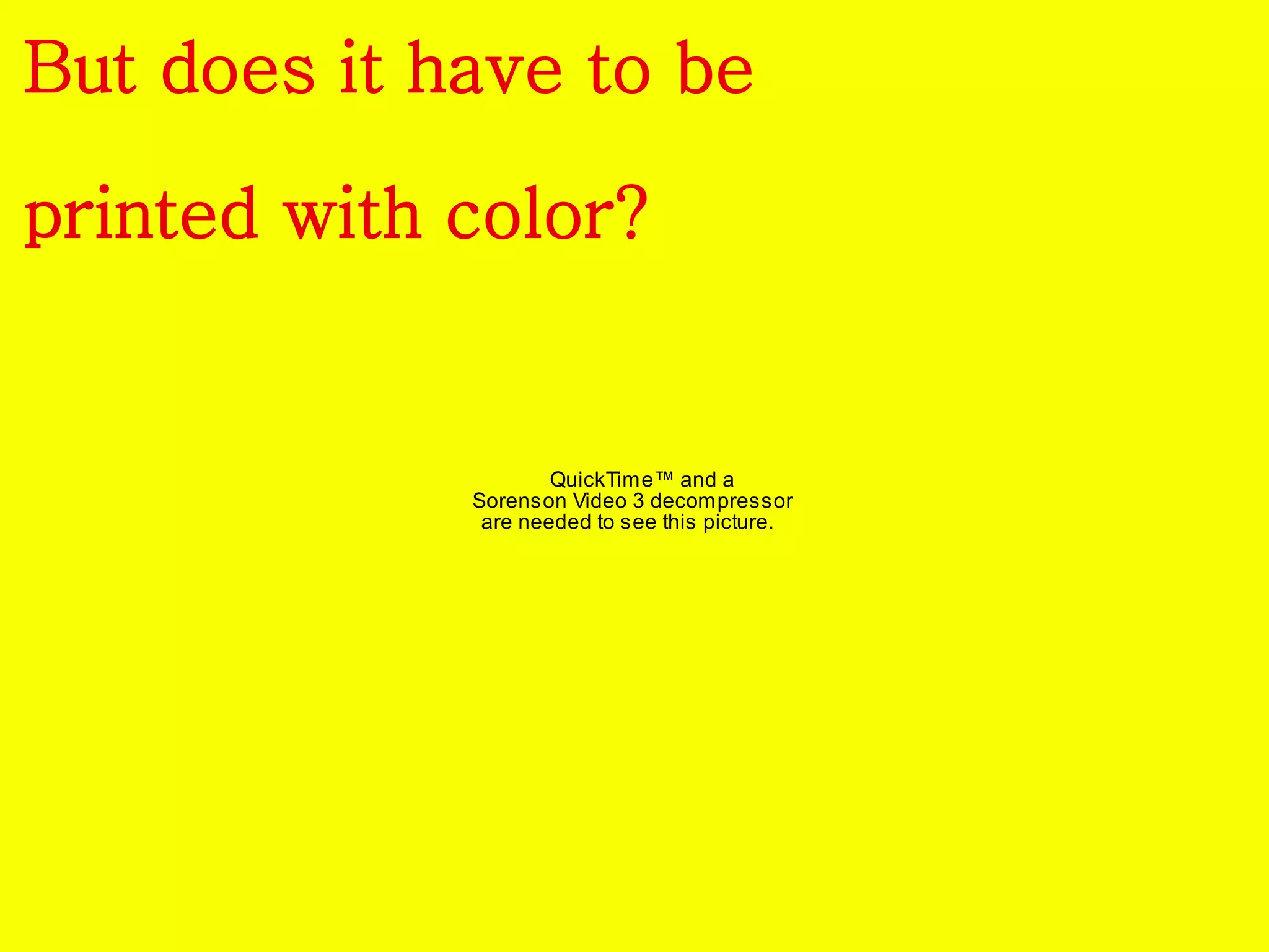 But does it have to be 
printed with color? 
QuickTime™ and a 
Sorenson Video 3 decompressor 
are needed to see this picture. 
 