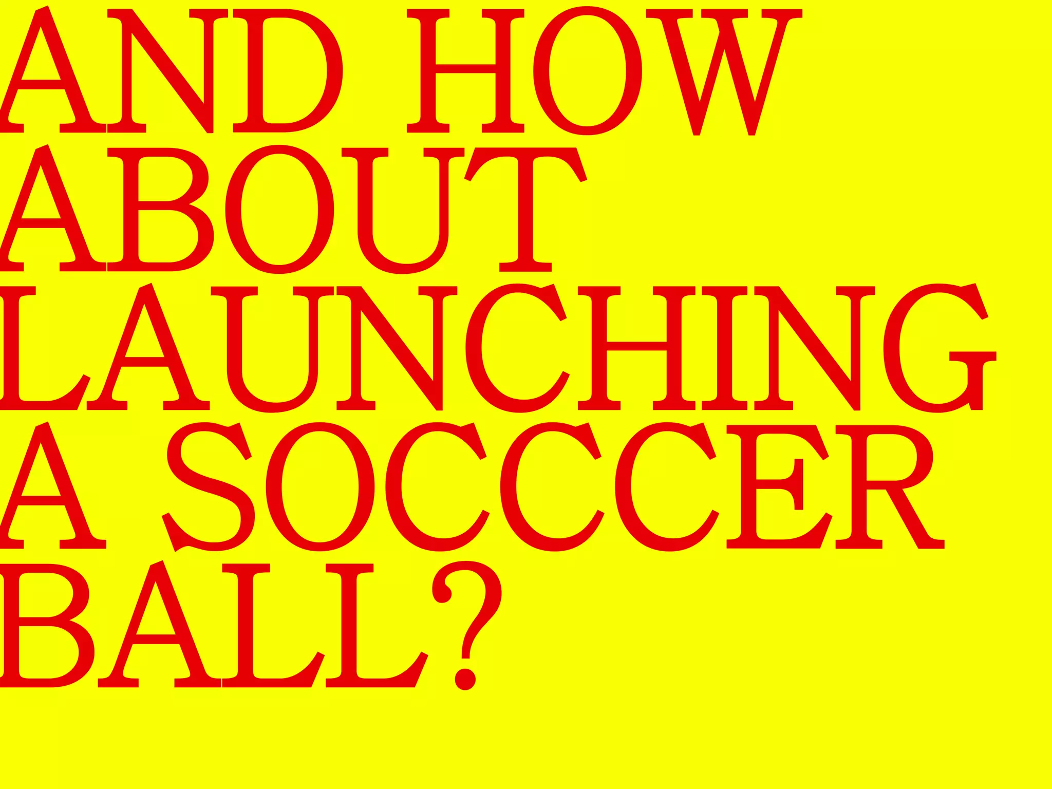 AND HOW 
ABOUT 
LAUNCHING 
A SOCCCER 
BALL? 
 