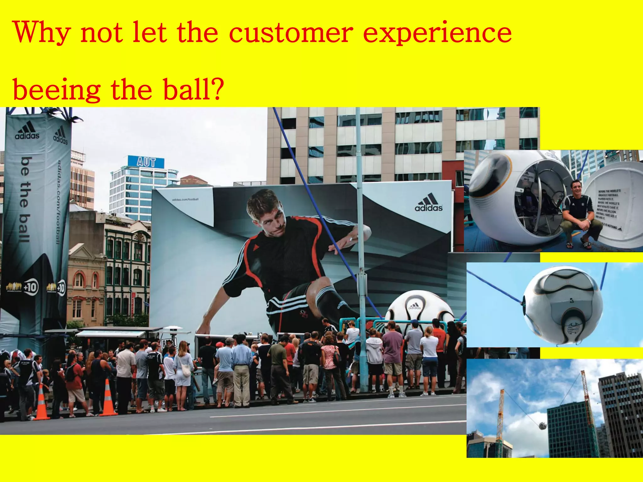 Why not let the customer experience 
beeing the ball? 
 