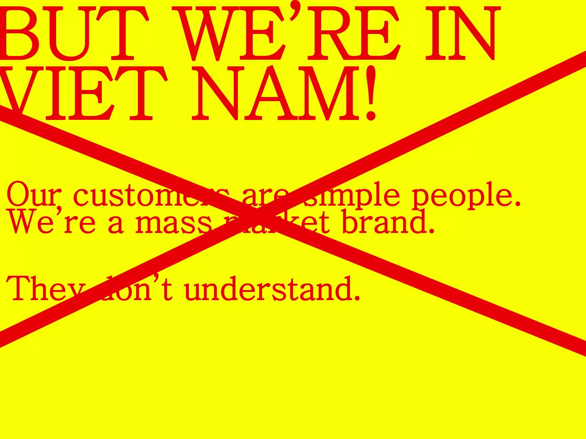 BUT WE’RE IN 
VIET NAM! 
Our customers are simple people. 
We’re a mass market brand. 
They don’t understand. 
 