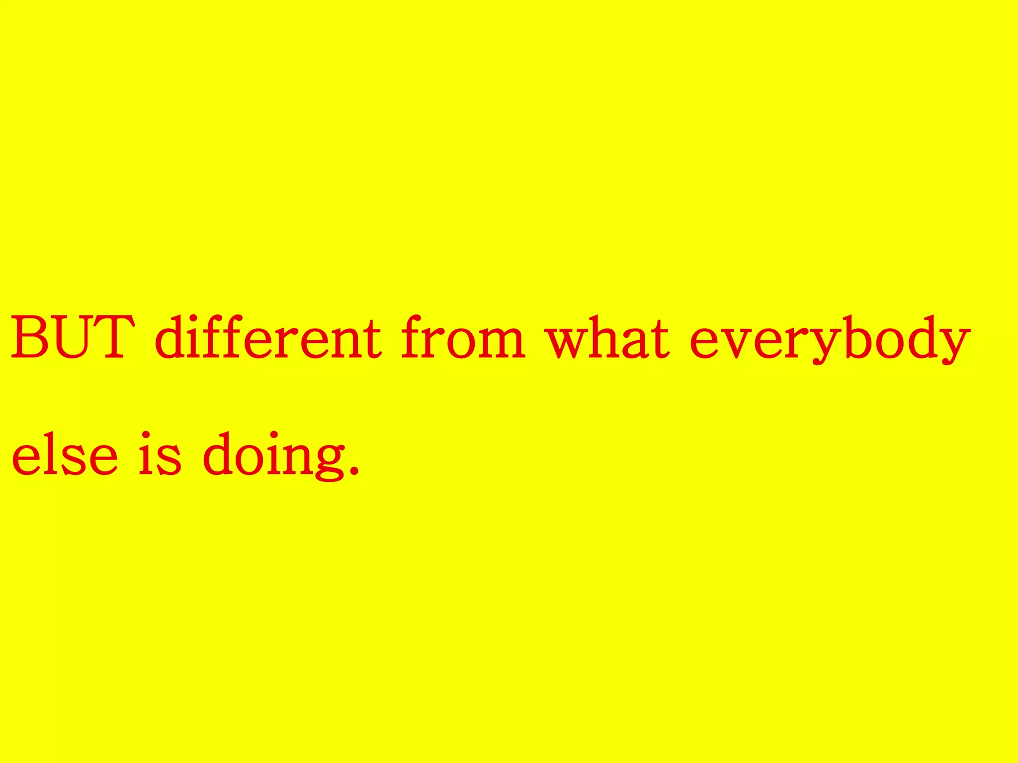 BUT different from what everybody 
else is doing. 
 