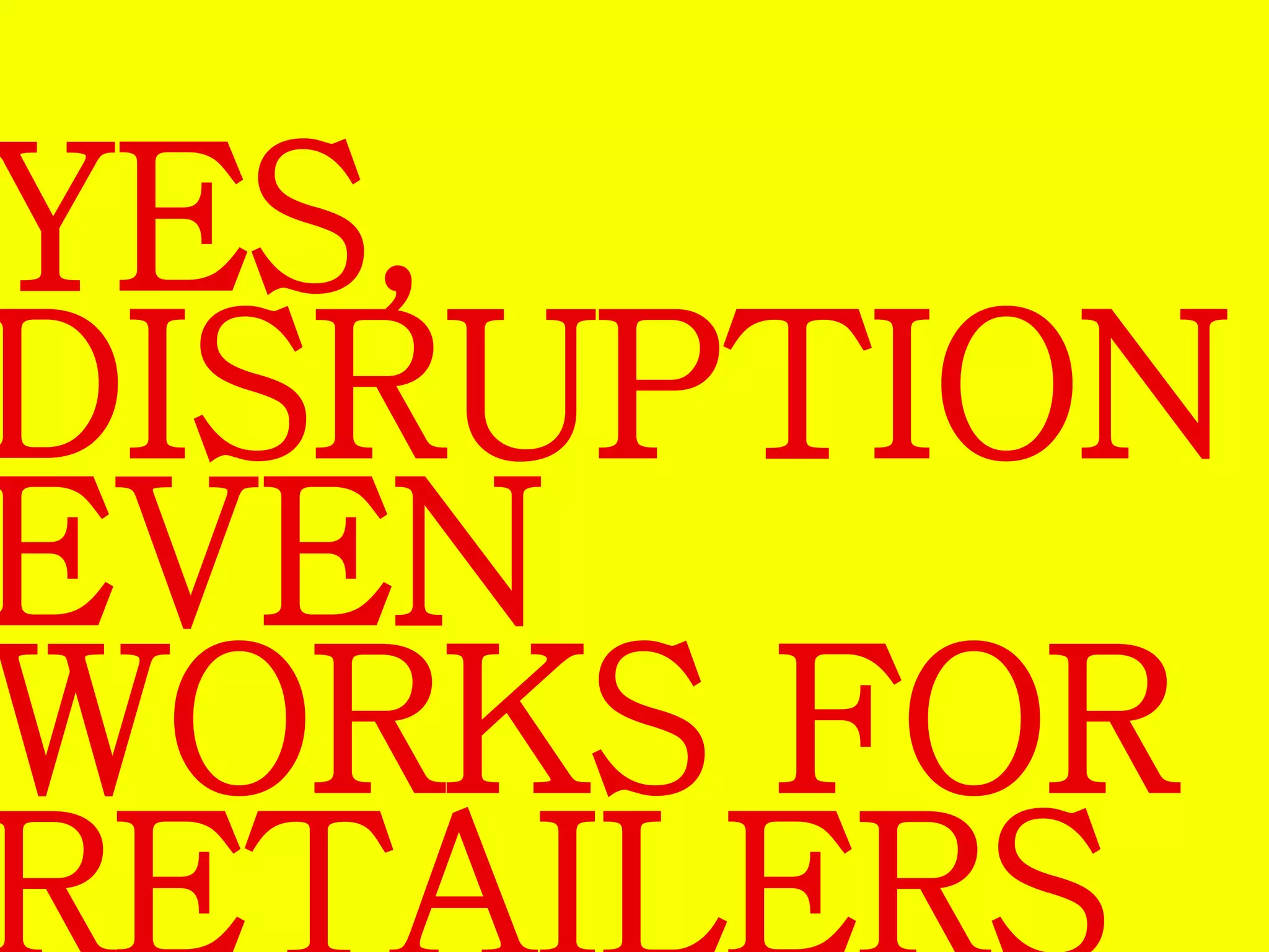 YES, 
DISRUPTION 
EVEN 
WORKS FOR 
RETAILERS 
 