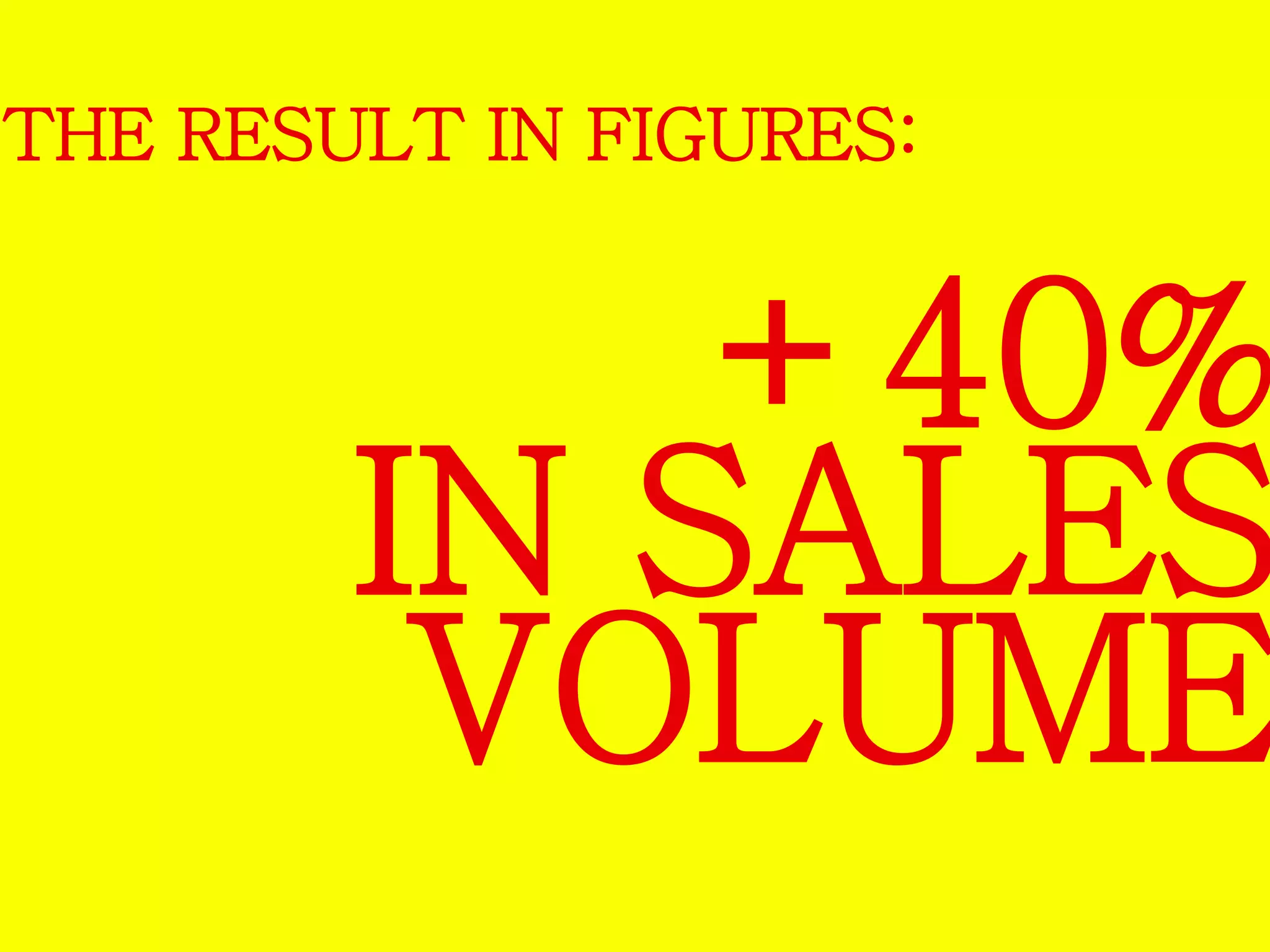 THE RESULT IN FIGURES: 
+40% 
IN SALES 
VOLUME 
 