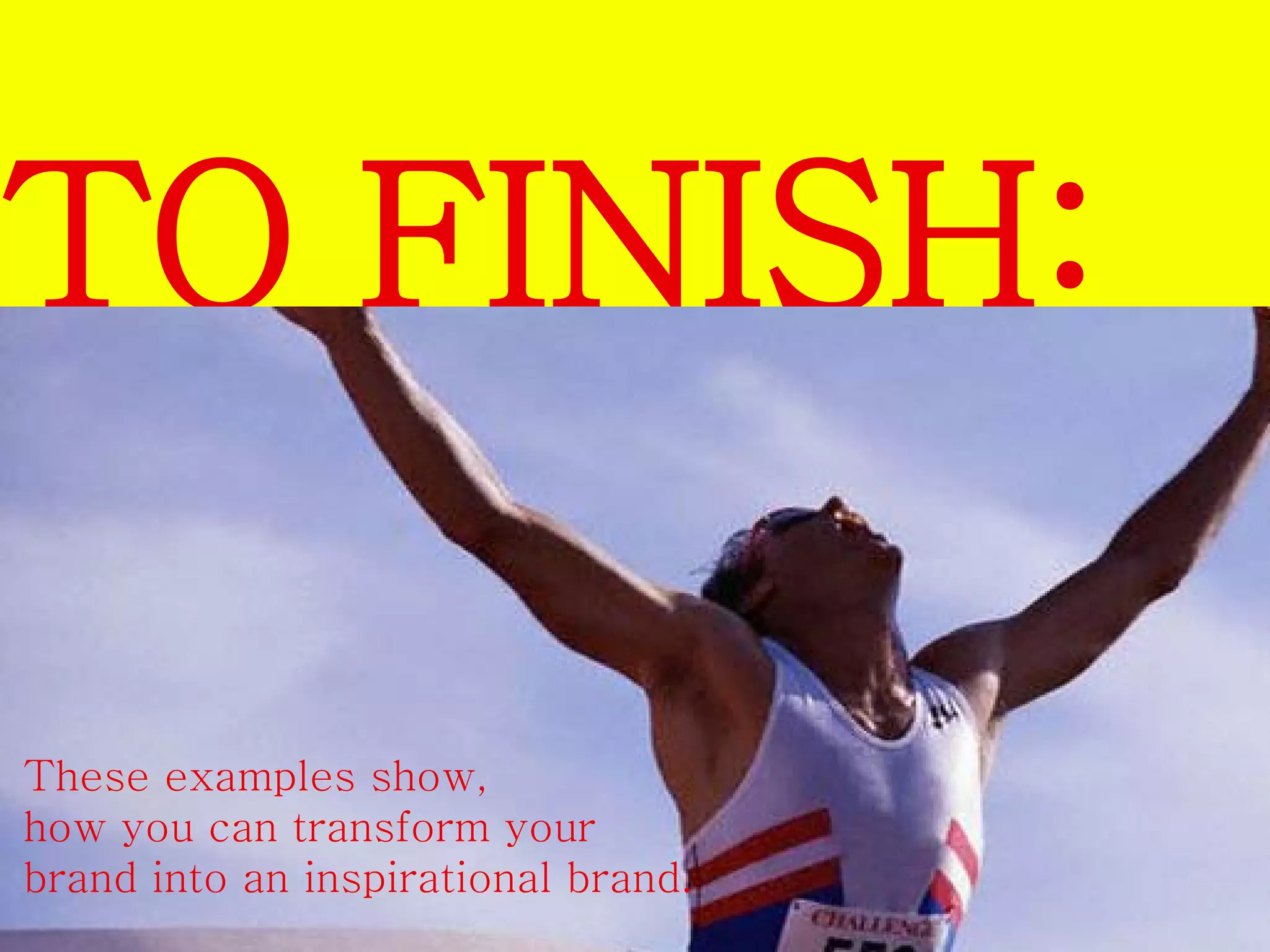 TO FINISH: 
These examples show, 
how you can transform your 
brand into an inspirational brand. 
 