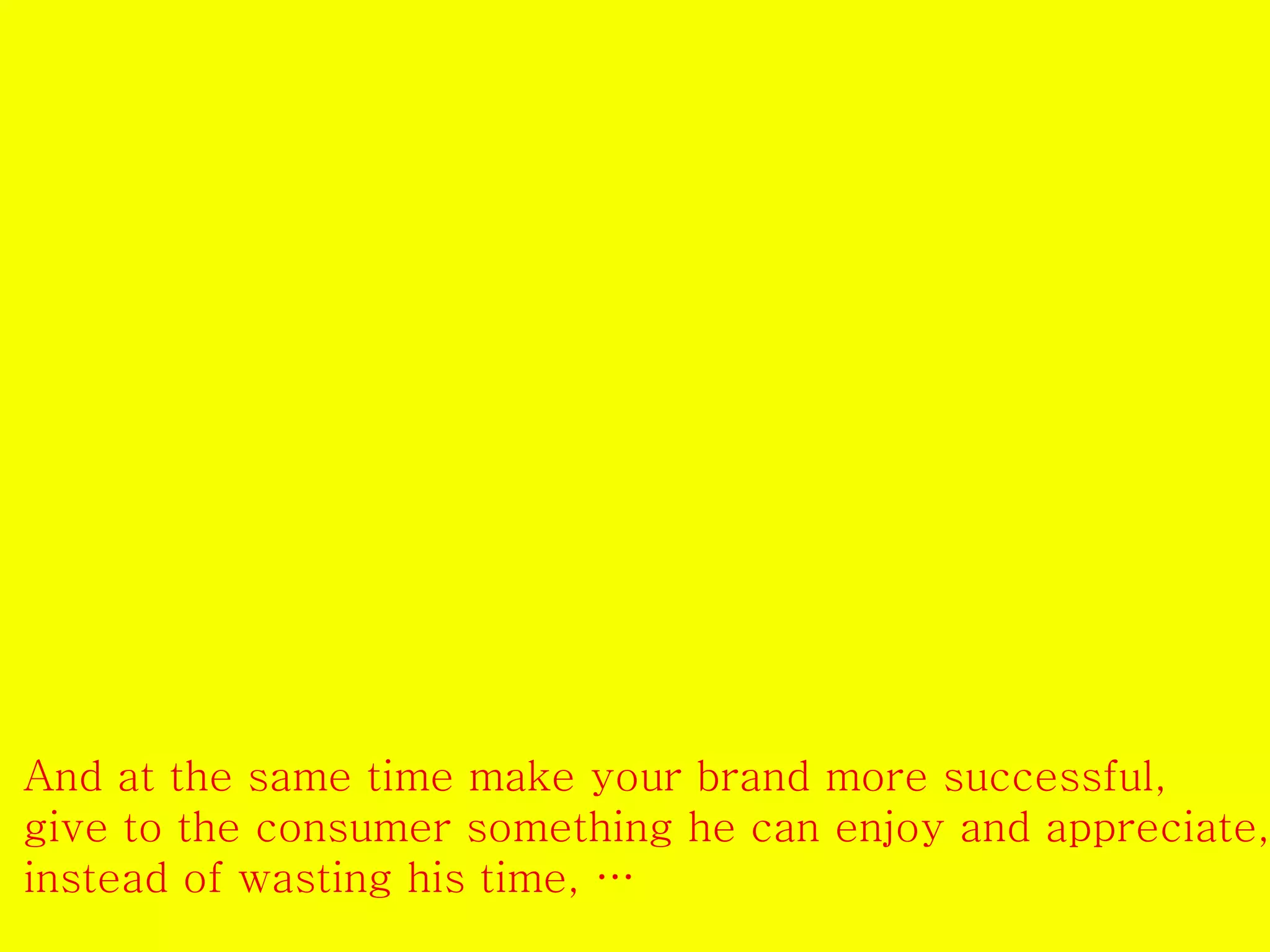 And at the same time make your brand more successful, 
give to the consumer something he can enjoy and appreciate, 
instead of wasting his time, … 
 