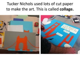 Tucker Nichols used lots of cut paper
to make the art. This is called collage.
 