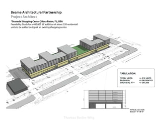 Beame Architectural Partnership
Project Architect
“Granada Shopping Center”, Boca Raton, FL, USA
Feasability Study for a 400,000 S.F addition of about 320 residentail
units to be added on top of an existing shopping center.




                                                      Thomas Bache-Wiig
 