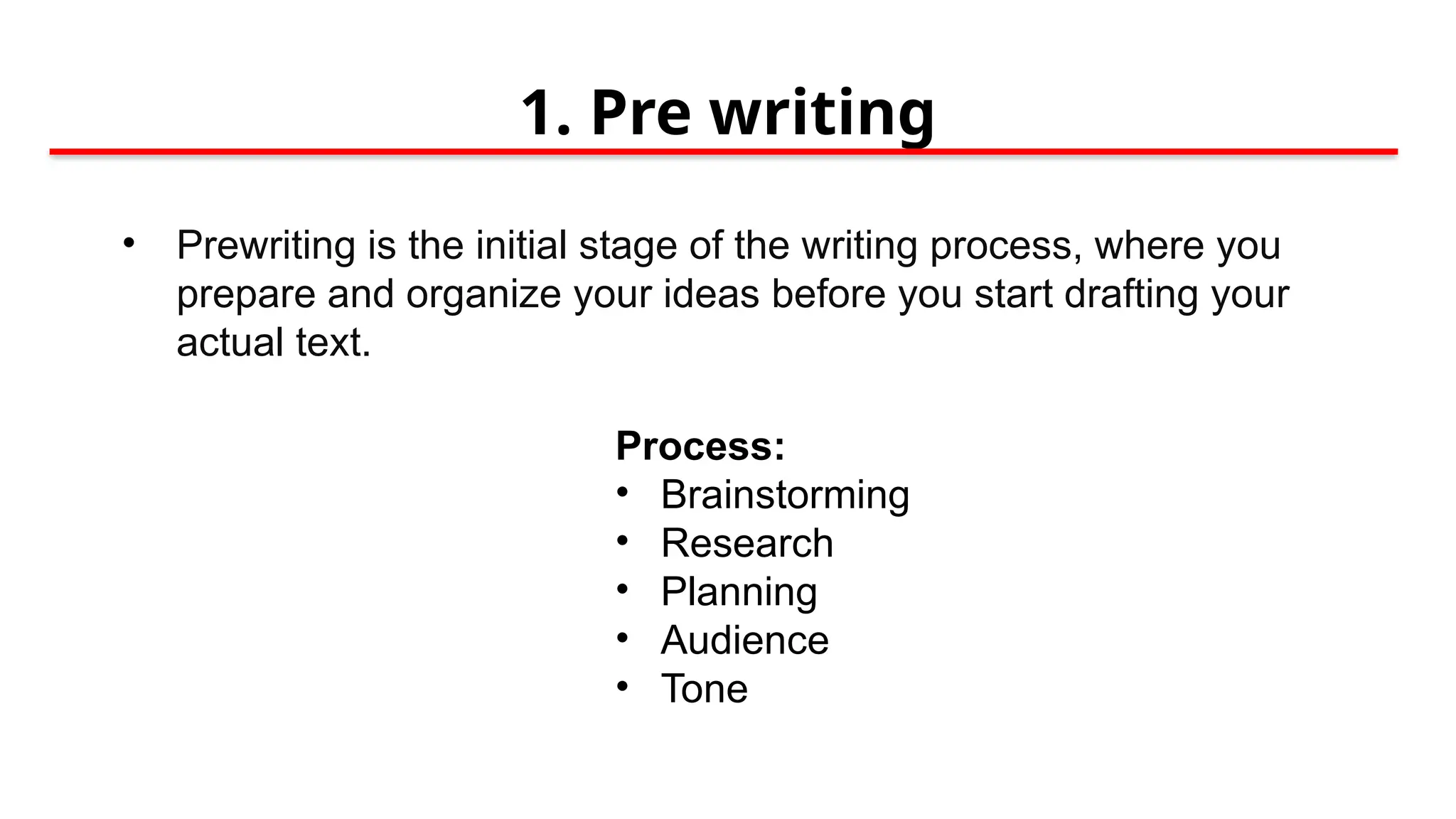 1. Pre writing
• Prewriting is the initial stage of the writing process, where you
prepare and organize your ideas before you start drafting your
actual text.
Process:
• Brainstorming
• Research
• Planning
• Audience
• Tone
 