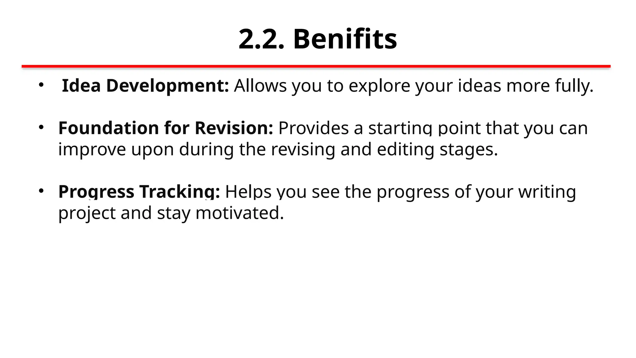 2.2. Benifits
• Idea Development: Allows you to explore your ideas more fully.
• Foundation for Revision: Provides a starting point that you can
improve upon during the revising and editing stages.
• Progress Tracking: Helps you see the progress of your writing
project and stay motivated.
 