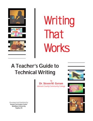 Writing
That
Works
Works
A Teacher’s Guide to
Technical Writing
by

Dr. Steven M. Gerson
Johnson County Community College

Developed and Published by:
Kansas Curriculum Center
Washburn University
Topeka, KS

 