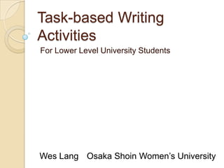 Task-based Writing Activities  For Lower Level University Students Wes Lang	Osaka Shoin Women’s University 