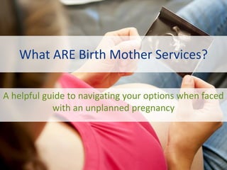 What ARE Birth Mother Services?
A helpful guide to navigating your options when faced
with an unplanned pregnancy
 