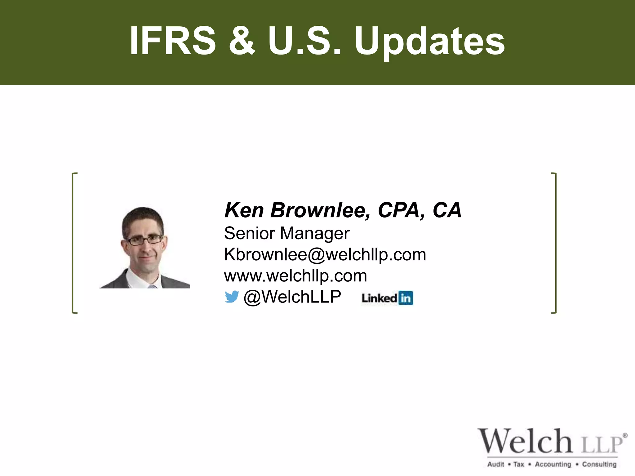 IFRS & U.S. Updates 
Ken Brownlee, CPA, CA 
Senior Manager 
Kbrownlee@welchllp.com 
www.welchllp.com 
@WelchLLP 
 
