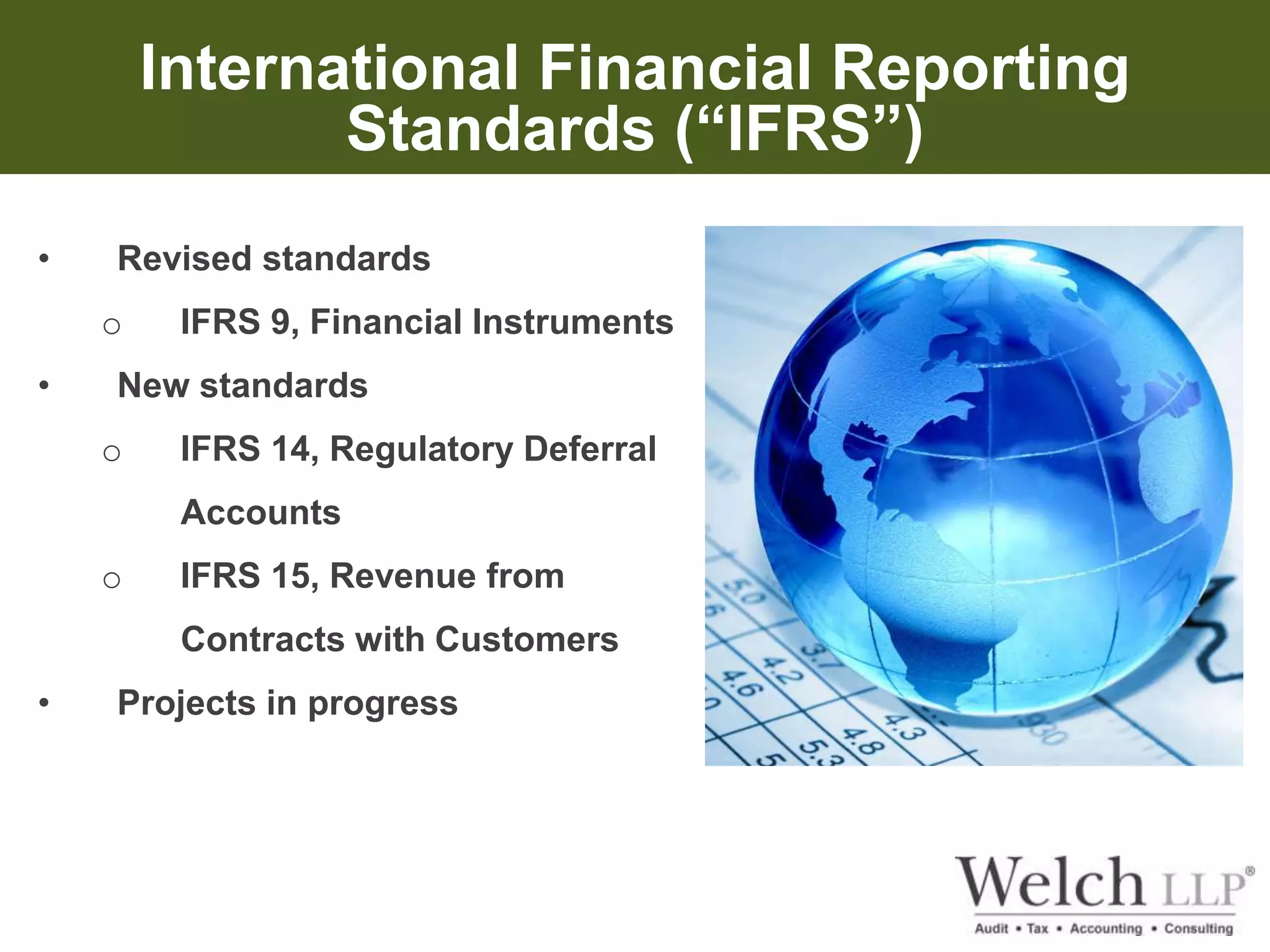 International Financial Reporting 
Standards (“IFRS”) 
• Revised standards 
o IFRS 9, Financial Instruments 
• New standards 
o IFRS 14, Regulatory Deferral 
Accounts 
o IFRS 15, Revenue from 
Contracts with Customers 
• Projects in progress 
 