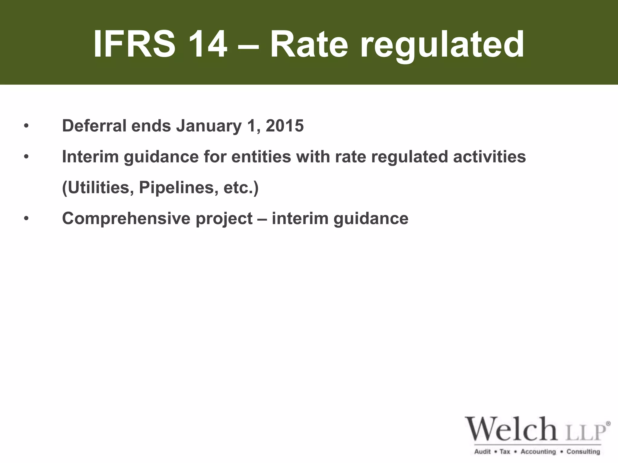 IFRS 14 – Rate regulated 
• Deferral ends January 1, 2015 
• Interim guidance for entities with rate regulated activities 
(Utilities, Pipelines, etc.) 
• Comprehensive project – interim guidance 
 