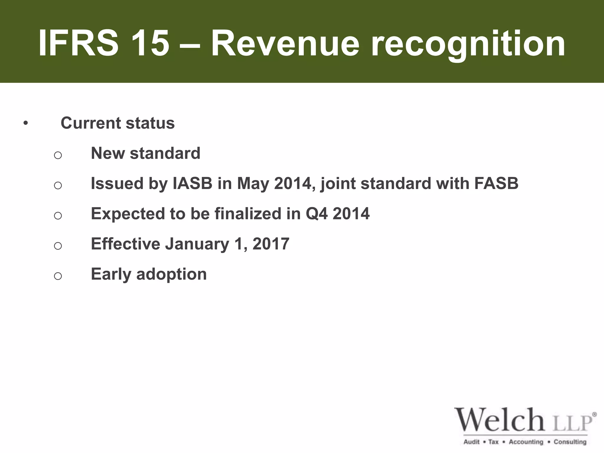 IFRS 15 – Revenue recognition 
• Current status 
o New standard 
o Issued by IASB in May 2014, joint standard with FASB 
o Expected to be finalized in Q4 2014 
o Effective January 1, 2017 
o Early adoption 
 