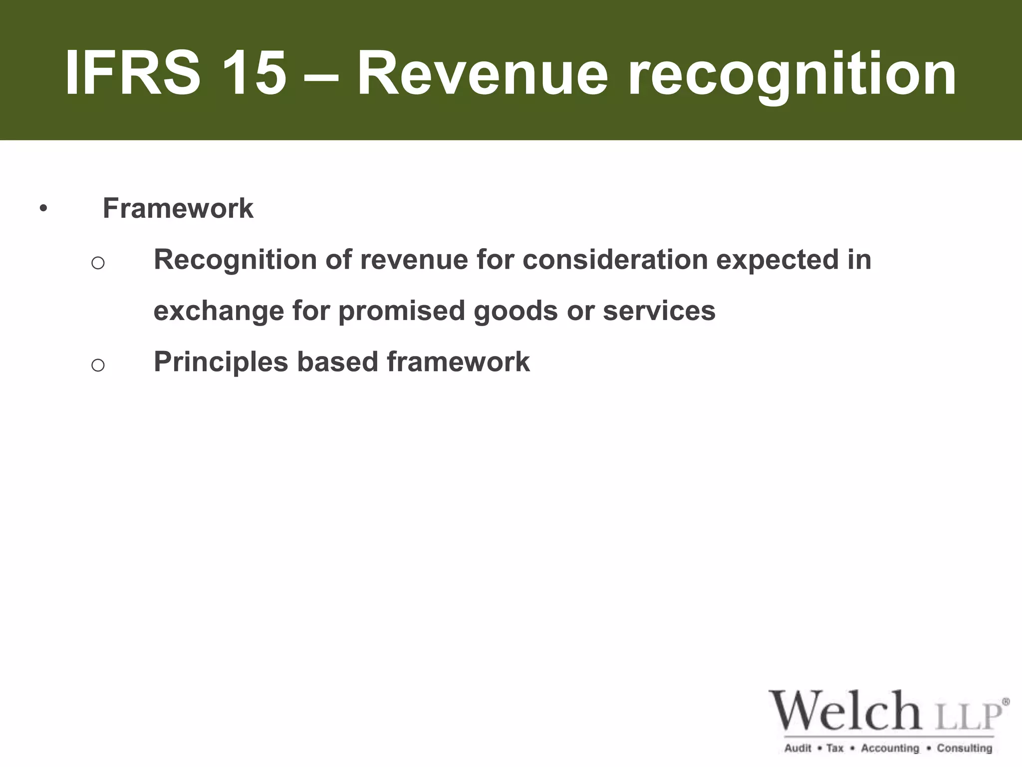 IFRS 15 – Revenue recognition 
• Framework 
o Recognition of revenue for consideration expected in 
exchange for promised goods or services 
o Principles based framework 
 