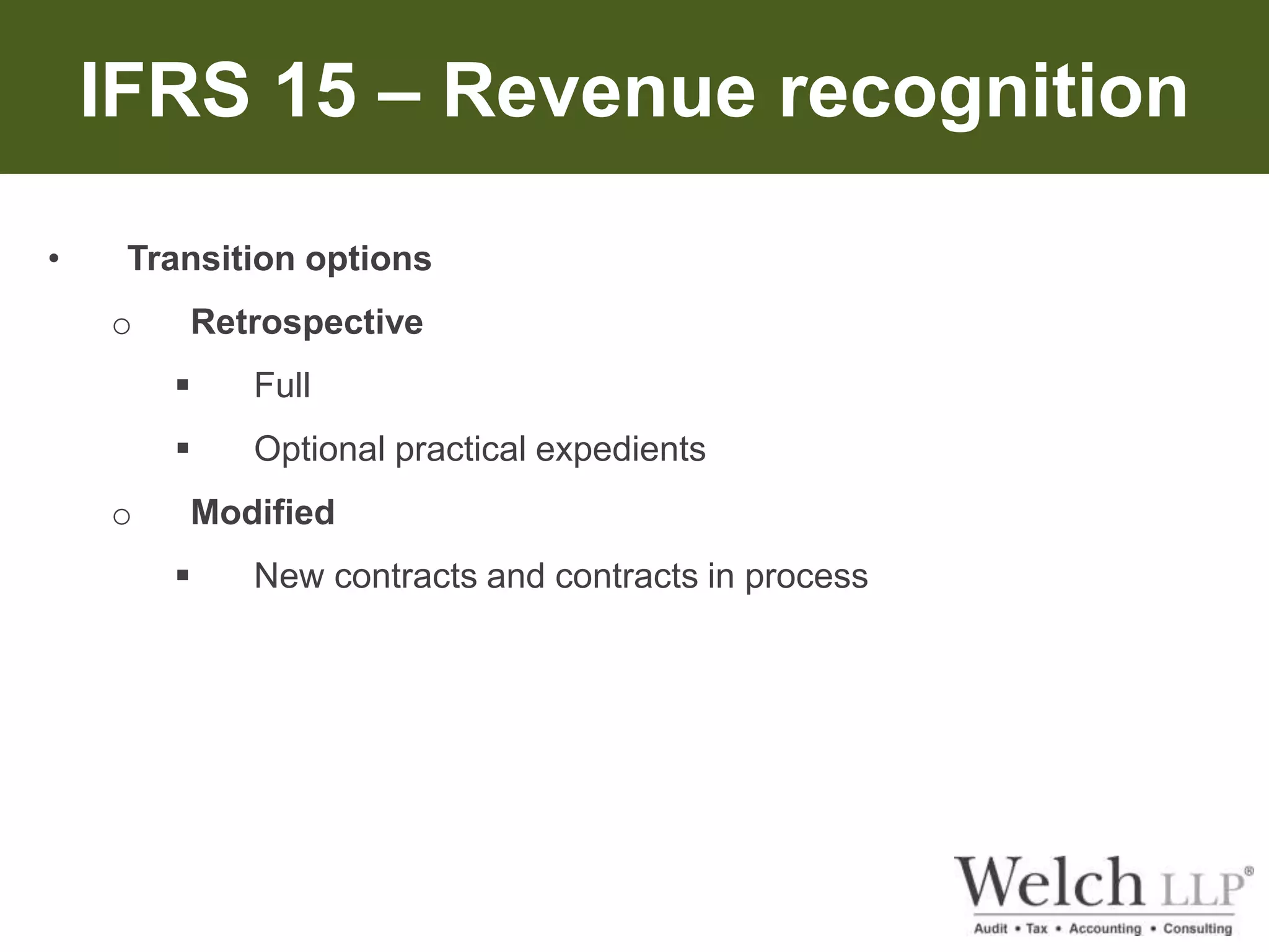 IFRS 15 – Revenue recognition 
• Transition options 
o Retrospective 
 Full 
 Optional practical expedients 
o Modified 
 New contracts and contracts in process 
 