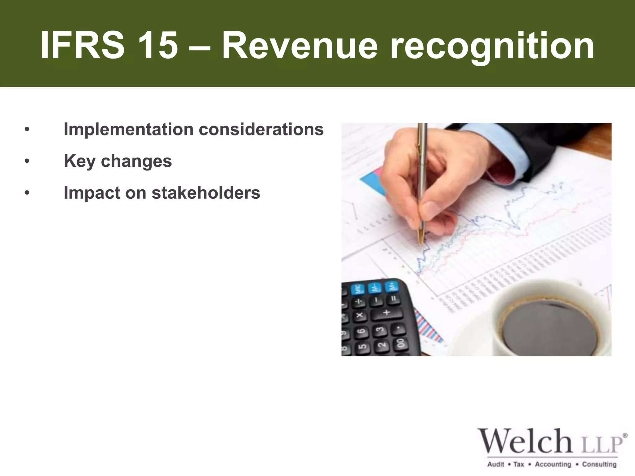 IFRS 15 – Revenue recognition 
• Implementation considerations 
• Key changes 
• Impact on stakeholders 
 