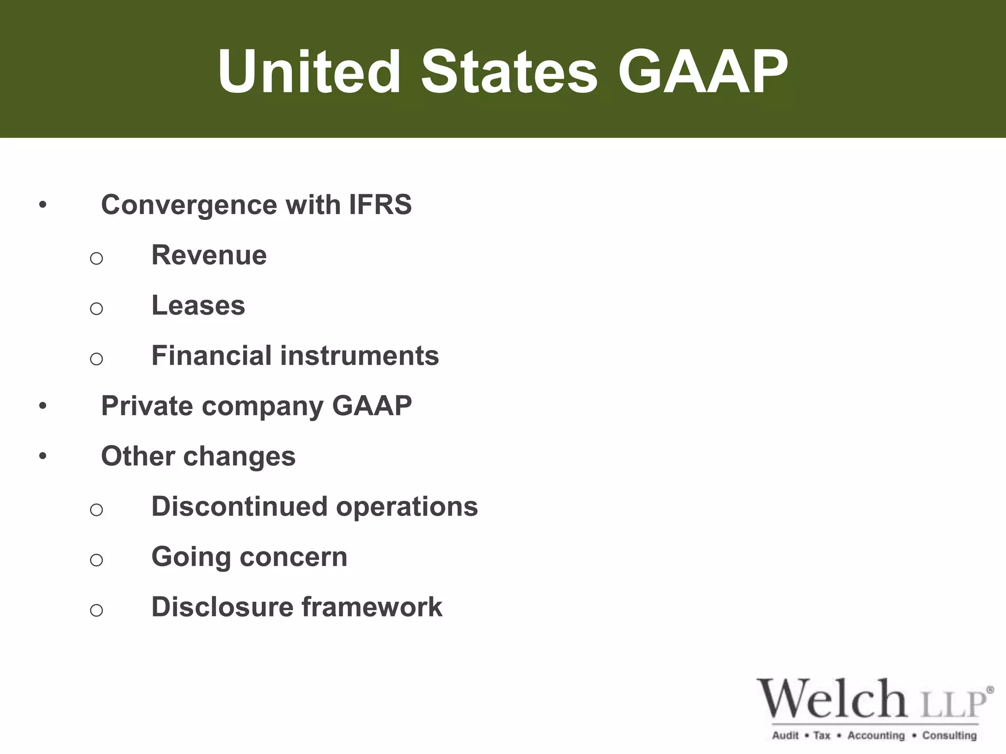 United States GAAP 
• Convergence with IFRS 
o Revenue 
o Leases 
o Financial instruments 
• Private company GAAP 
• Other changes 
o Discontinued operations 
o Going concern 
o Disclosure framework 
 