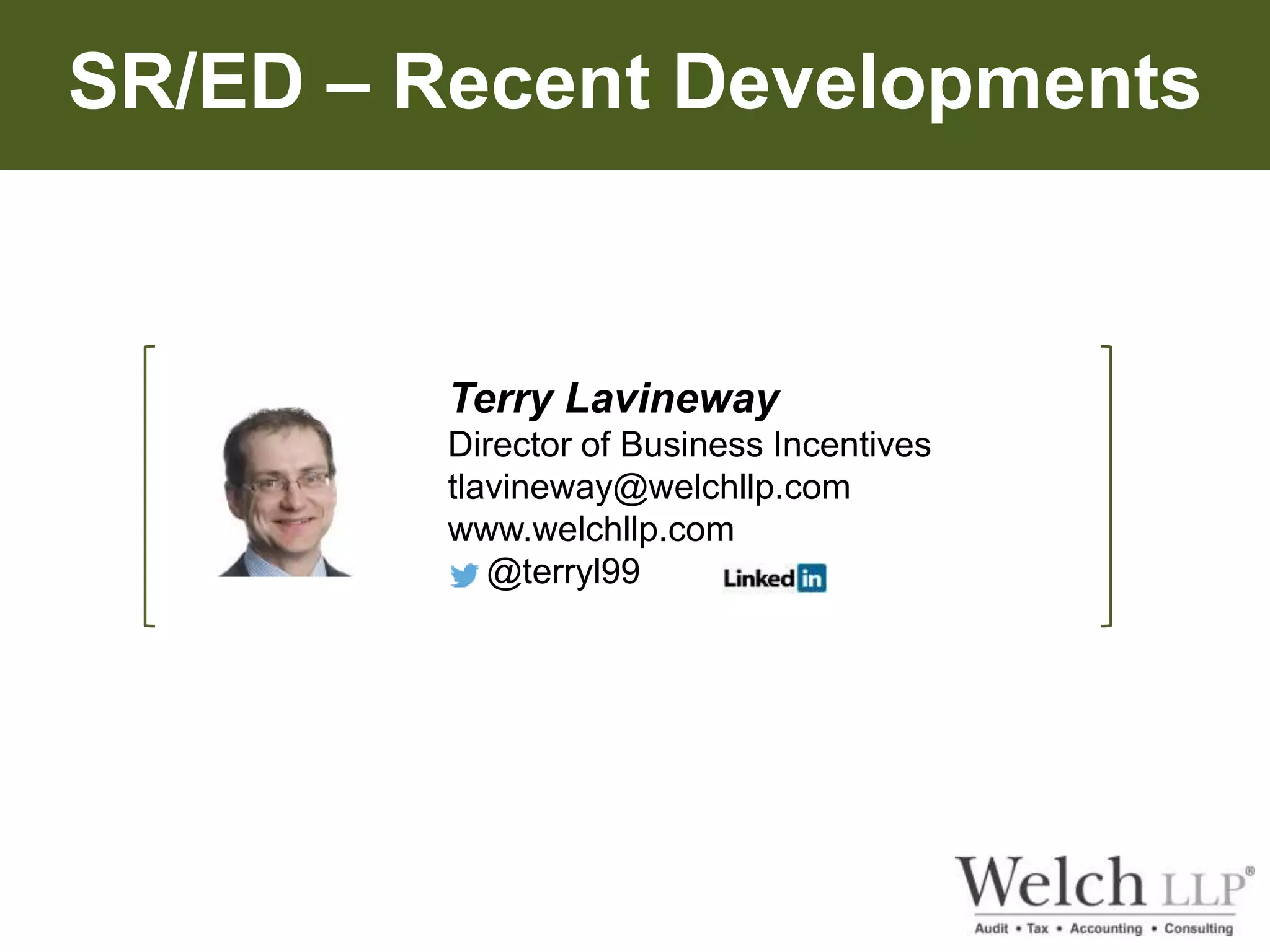 SR/ED – Recent Developments 
Terry Lavineway 
Director of Business Incentives 
tlavineway@welchllp.com 
www.welchllp.com 
@terryl99 
 