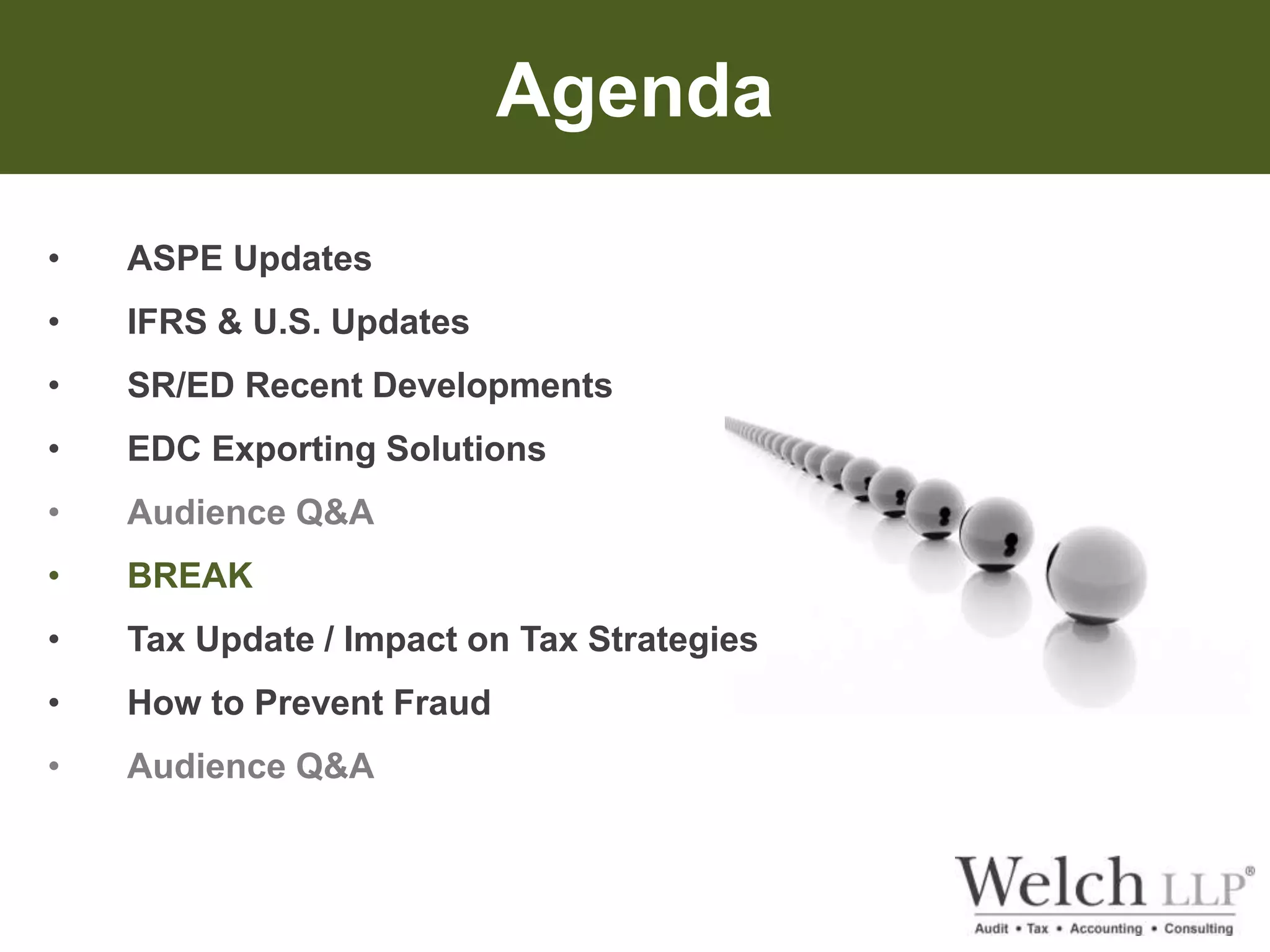 Agenda 
• ASPE Updates 
• IFRS & U.S. Updates 
• SR/ED Recent Developments 
• EDC Exporting Solutions 
• Audience Q&A 
• BREAK 
• Tax Update / Impact on Tax Strategies 
• How to Prevent Fraud 
• Audience Q&A 
 