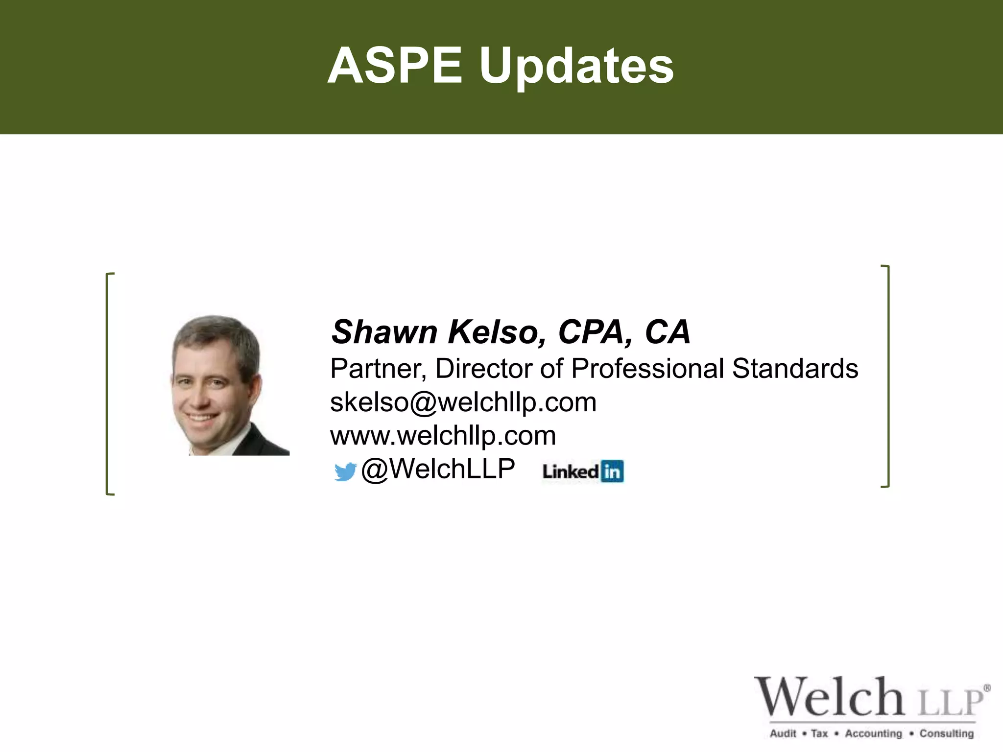 ASPE Updates 
Shawn Kelso, CPA, CA 
Partner, Director of Professional Standards 
skelso@welchllp.com 
www.welchllp.com 
@WelchLLP 
 