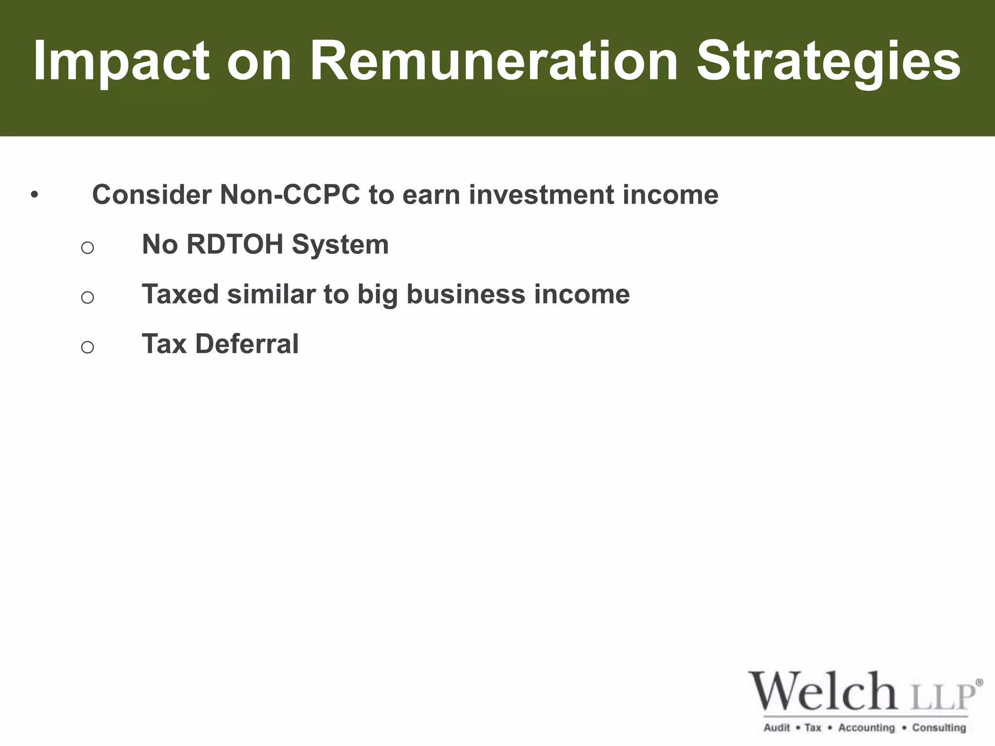 Impact on Remuneration Strategies 
• Consider Non-CCPC to earn investment income 
o No RDTOH System 
o Taxed similar to big business income 
o Tax Deferral 
 