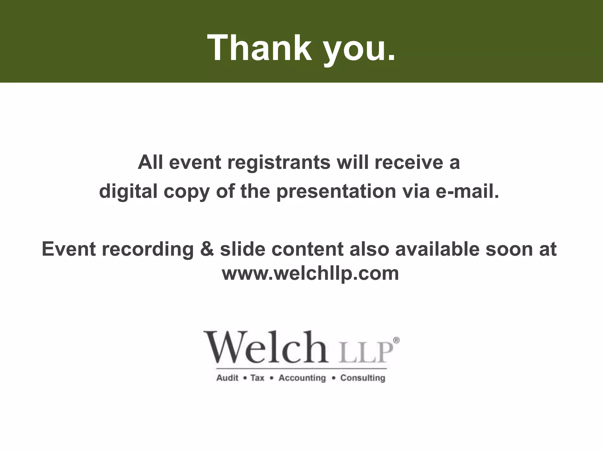 Thank you. 
All event registrants will receive a 
digital copy of the presentation via e-mail. 
Event recording & slide content also available soon at 
www.welchllp.com 

