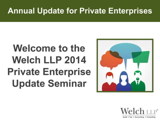 Annual Update for Private Enterprises 
Welcome to the 
Welch LLP 2014 
Private Enterprise 
Update Seminar 
 
