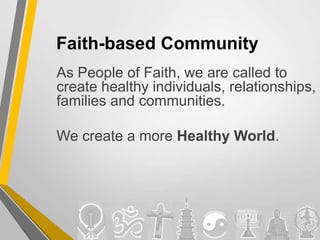 Faith-based Community
As People of Faith, we are called to
create healthy individuals, relationships,
families and communities.
We create a more Healthy World.
 